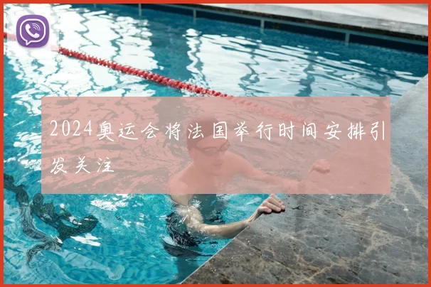 2024奥运会将法国举行时间安排引发关注