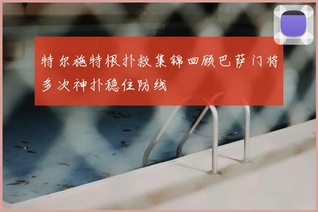 特尔施特根扑救集锦回顾巴萨门将多次神扑稳住防线