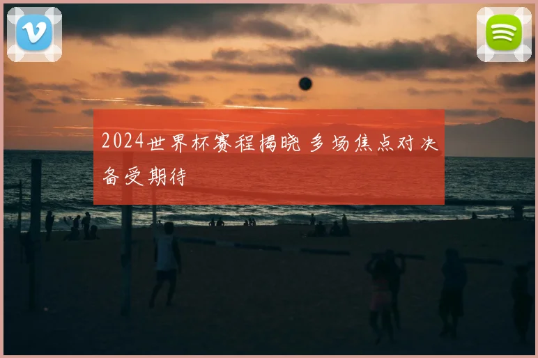 2024世界杯赛程揭晓 多场焦点对决备受期待