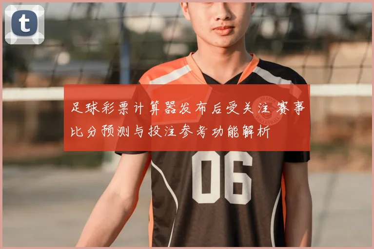 足球彩票计算器发布后受关注 赛事比分预测与投注参考功能解析