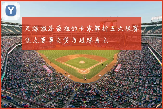 足球推荐最准的专家解析五大联赛焦点赛事走势与进球看点