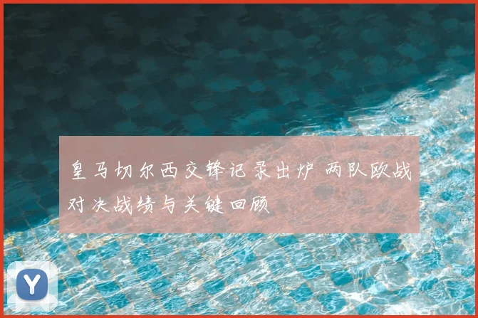 皇马切尔西交锋记录出炉 两队欧战对决战绩与关键回顾