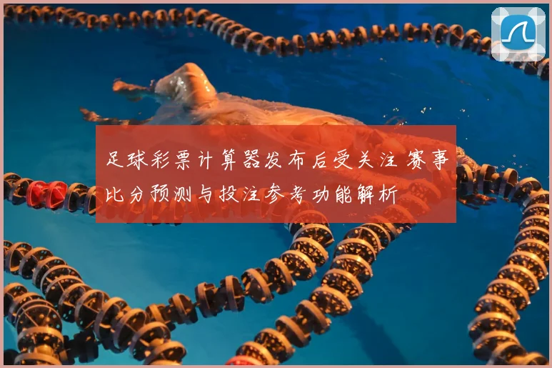 足球彩票计算器发布后受关注 赛事比分预测与投注参考功能解析