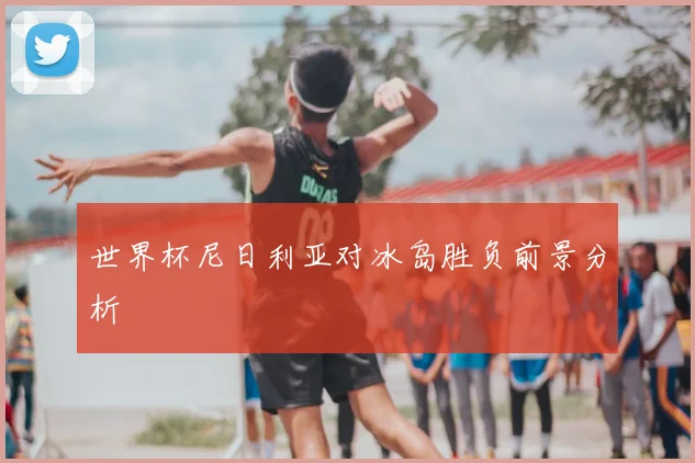 世界杯尼日利亚对冰岛胜负前景分析
