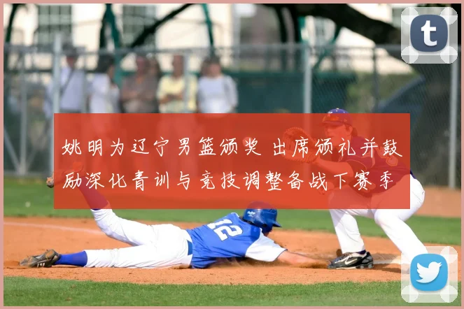 姚明为辽宁男篮颁奖 出席颁礼并鼓励深化青训与竞技调整备战下赛季