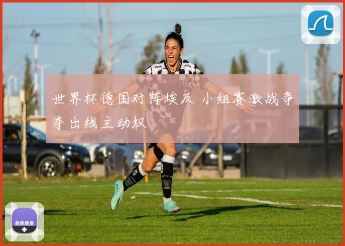 世界杯德国对阵埃及 小组赛激战争夺出线主动权