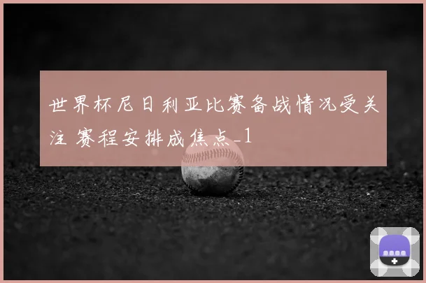 世界杯尼日利亚比赛备战情况受关注 赛程安排成焦点_1