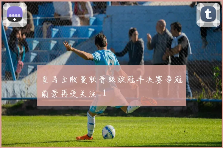 皇马击败曼联晋级欧冠半决赛争冠前景再受关注_1