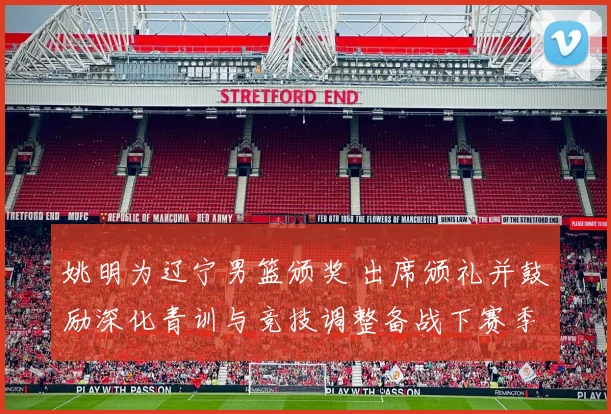 姚明为辽宁男篮颁奖 出席颁礼并鼓励深化青训与竞技调整备战下赛季