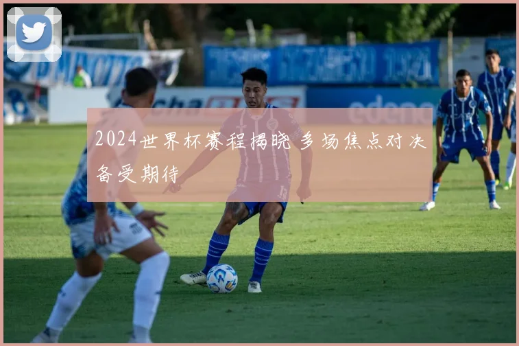 2024世界杯赛程揭晓 多场焦点对决备受期待