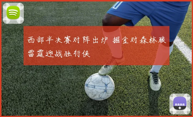 西部半决赛对阵出炉 掘金对森林狼雷霆迎战独行侠