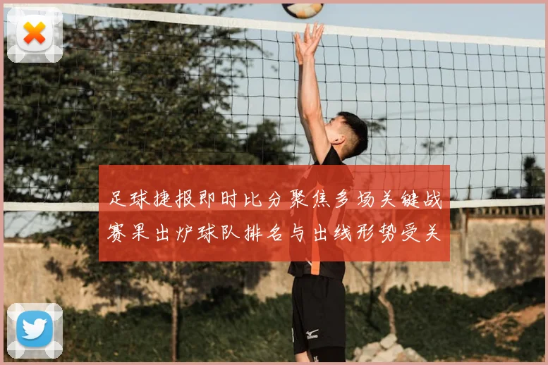 足球捷报即时比分聚焦多场关键战赛果出炉球队排名与出线形势受关注