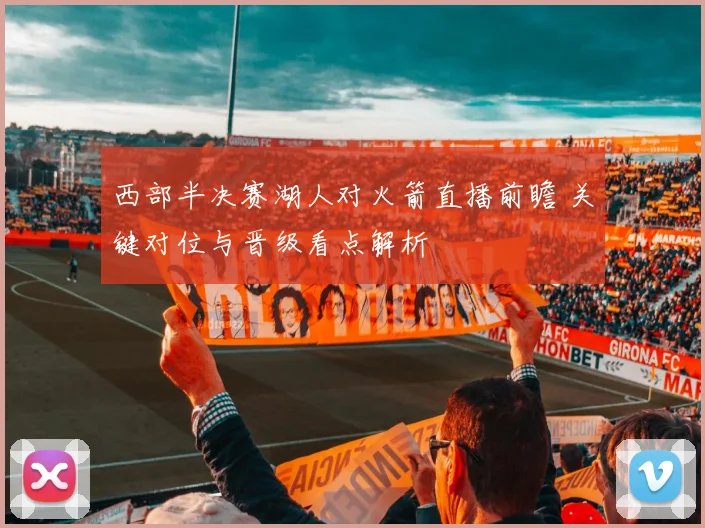 西部半决赛湖人对火箭直播前瞻 关键对位与晋级看点解析