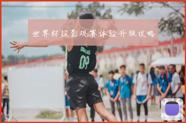世界杯投影观赛体验升级攻略