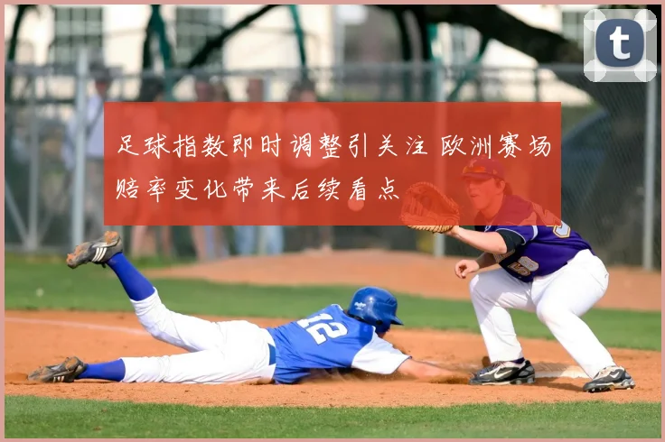 足球指数即时调整引关注 欧洲赛场赔率变化带来后续看点