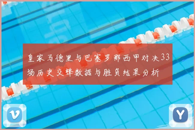 皇家马德里与巴塞罗那西甲对决33场历史交锋数据与胜负结果分析