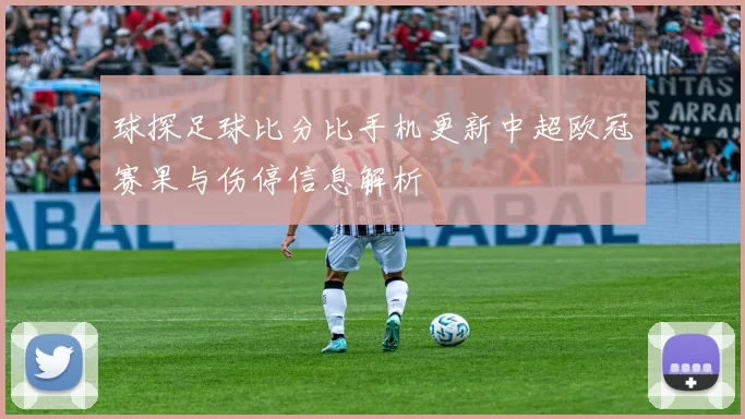 球探足球比分比手机更新中超欧冠赛果与伤停信息解析