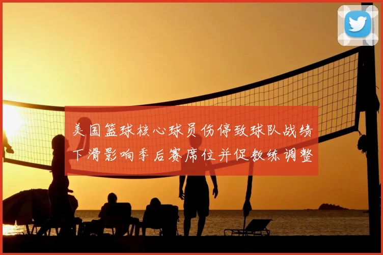 美国篮球核心球员伤停致球队战绩下滑影响季后赛席位并促教练调整轮换