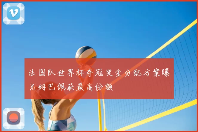 法国队世界杯夺冠奖金分配方案曝光姆巴佩获最高份额