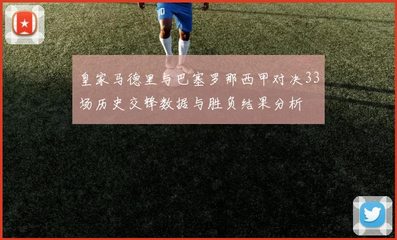 皇家马德里与巴塞罗那西甲对决33场历史交锋数据与胜负结果分析