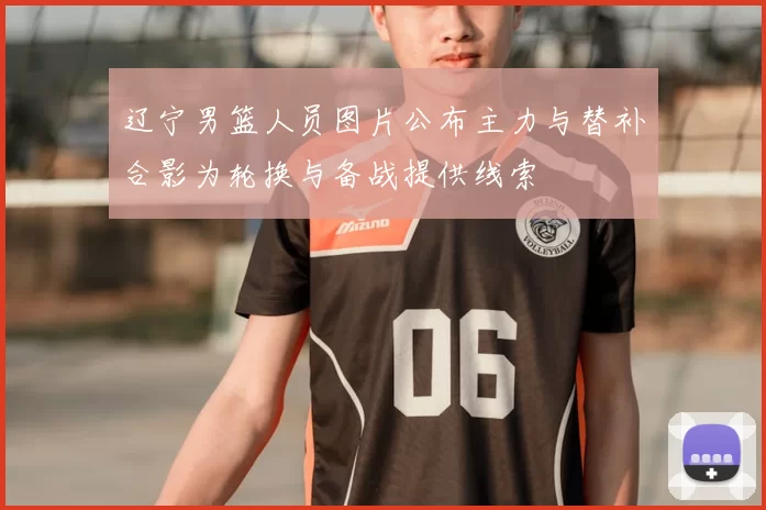 辽宁男篮人员图片公布主力与替补合影为轮换与备战提供线索