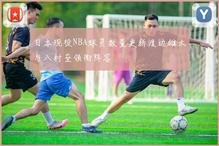 日本现役NBA球员数量更新渡边雄太与八村垒领衔阵容