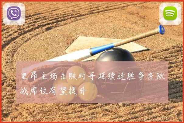 里昂主场击败对手延续连胜争夺欧战席位有望提升