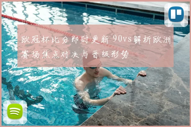 欧冠杯比分即时更新 90vs解析欧洲赛场焦点对决与晋级形势