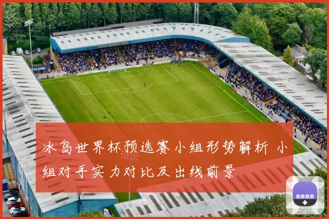 冰岛世界杯预选赛小组形势解析 小组对手实力对比及出线前景