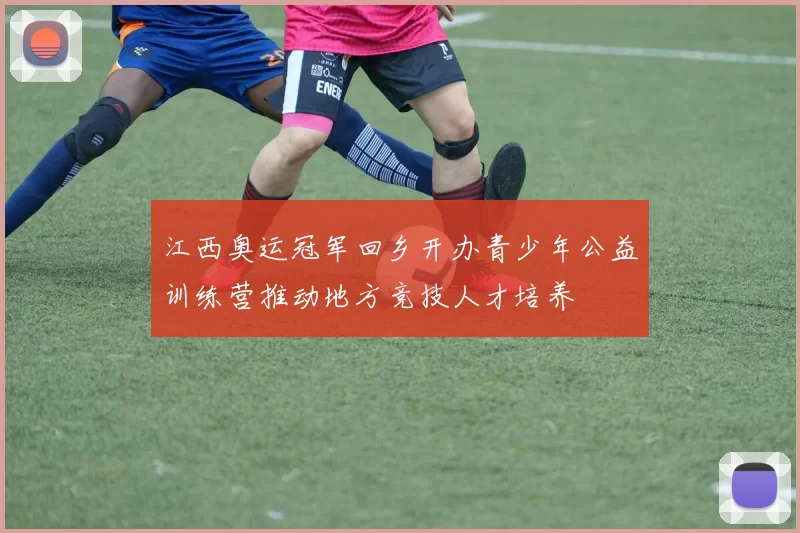 江西奥运冠军回乡开办青少年公益训练营推动地方竞技人才培养