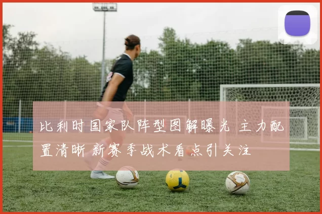 比利时国家队阵型图解曝光 主力配置清晰 新赛季战术看点引关注