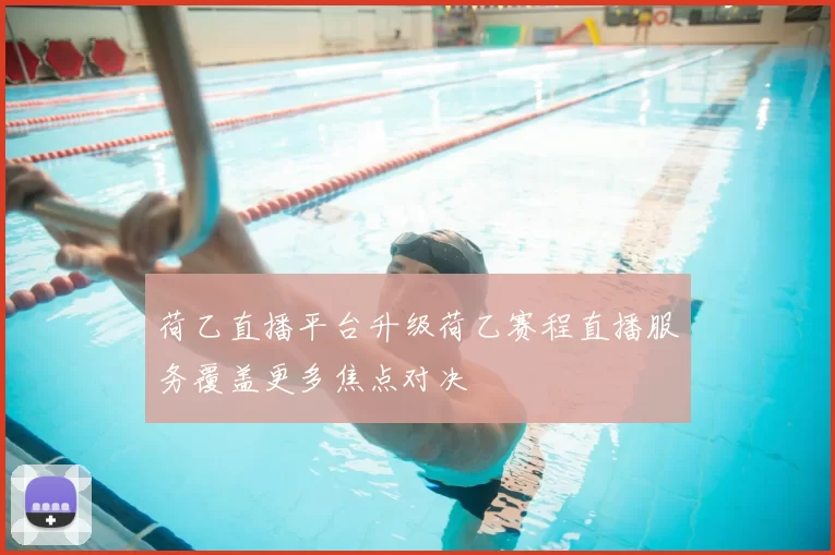 荷乙直播平台升级荷乙赛程直播服务覆盖更多焦点对决