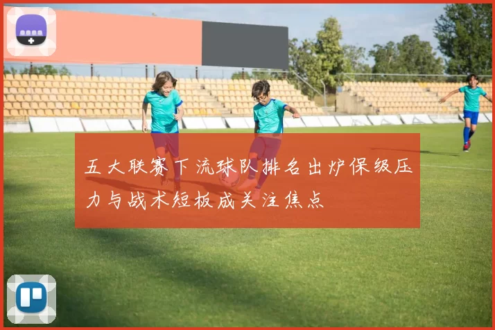 五大联赛下流球队排名出炉保级压力与战术短板成关注焦点