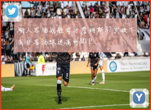 湖人客场战胜奇才詹姆斯37岁砍下高分客场球迷高呼MVP