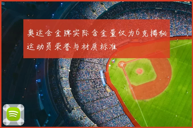 奥运会金牌实际含金量仅为6克揭秘运动员荣誉与材质标准