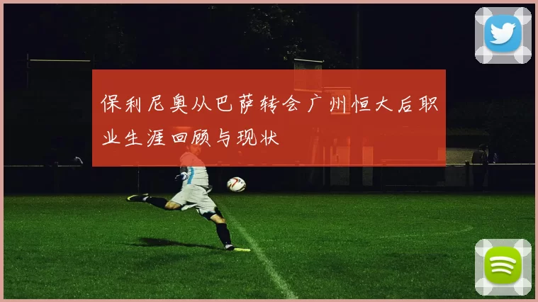 保利尼奥从巴萨转会广州恒大后职业生涯回顾与现状