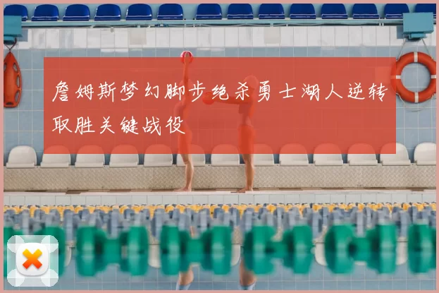 詹姆斯梦幻脚步绝杀勇士湖人逆转取胜关键战役