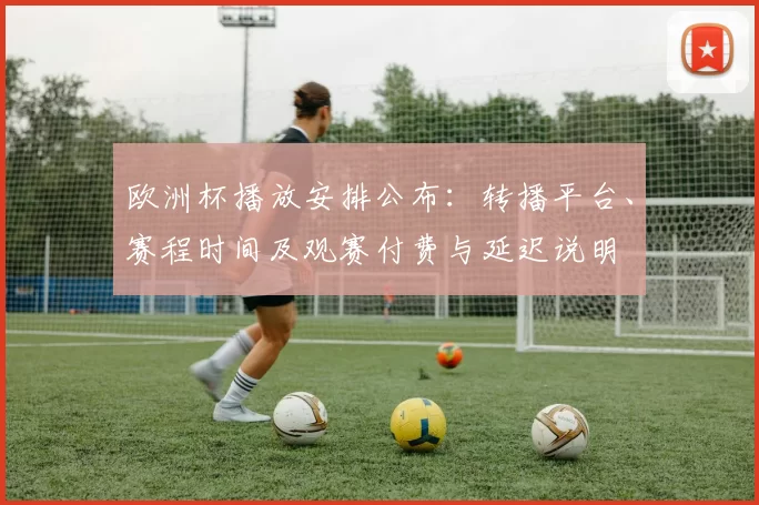 欧洲杯播放安排公布：转播平台、赛程时间及观赛付费与延迟说明