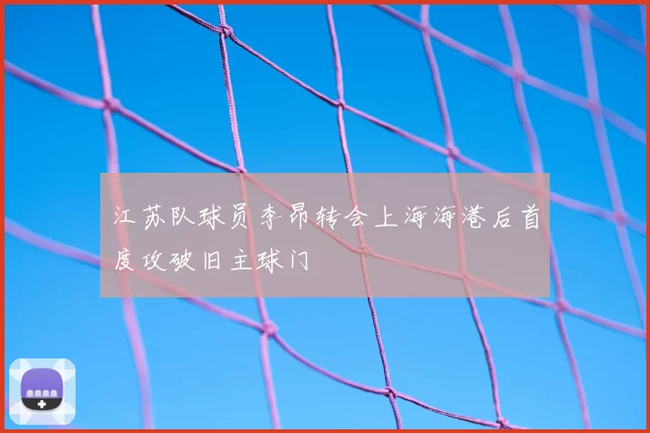 江苏队球员李昂转会上海海港后首度攻破旧主球门