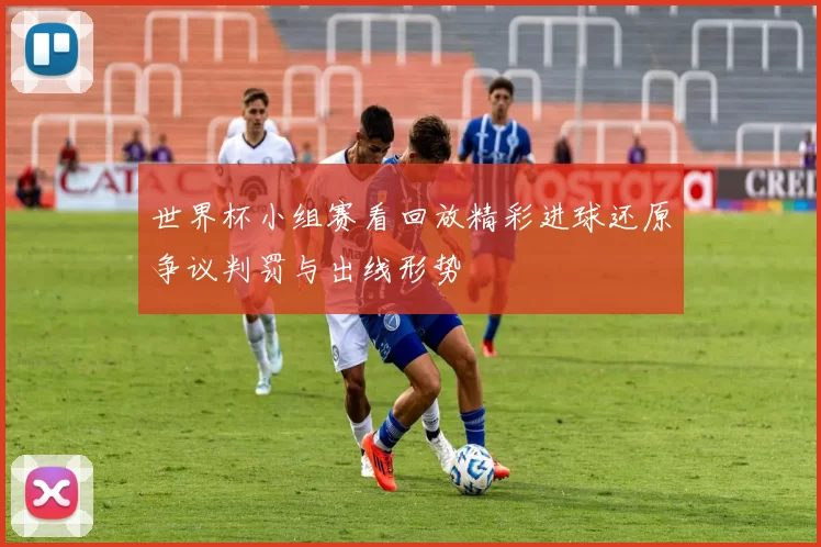 世界杯小组赛看回放精彩进球还原争议判罚与出线形势
