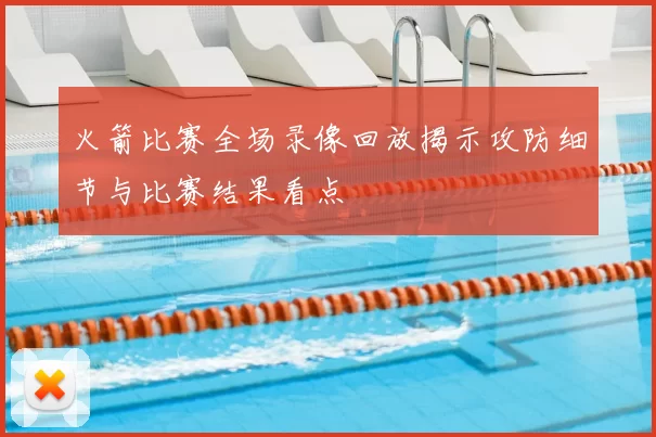 火箭比赛全场录像回放揭示攻防细节与比赛结果看点