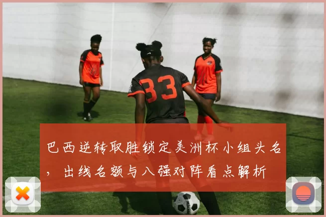 巴西逆转取胜锁定美洲杯小组头名，出线名额与八强对阵看点解析