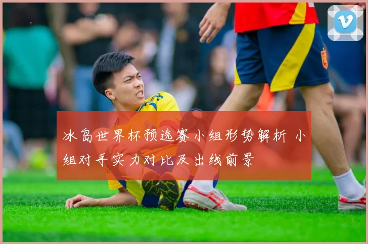 冰岛世界杯预选赛小组形势解析 小组对手实力对比及出线前景