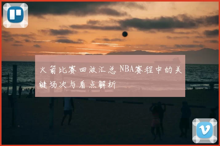 火箭比赛回放汇总 NBA赛程中的关键场次与看点解析