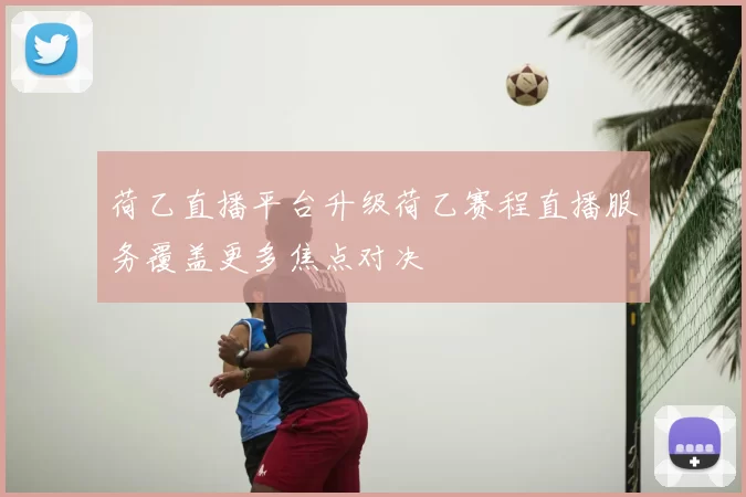 荷乙直播平台升级荷乙赛程直播服务覆盖更多焦点对决