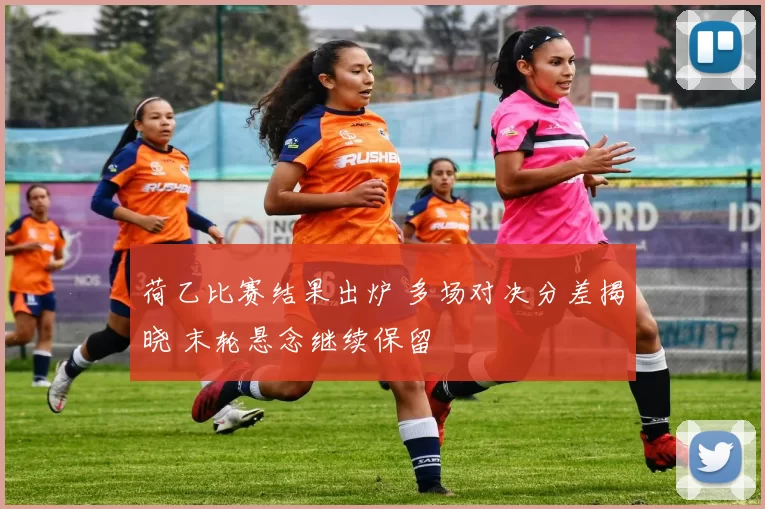 荷乙比赛结果出炉 多场对决分差揭晓 末轮悬念继续保留