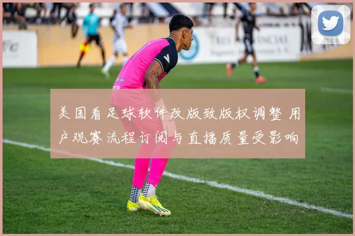 美国看足球软件改版致版权调整 用户观赛流程订阅与直播质量受影响