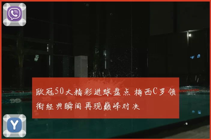 欧冠50大精彩进球盘点 梅西C罗领衔经典瞬间再现巅峰对决