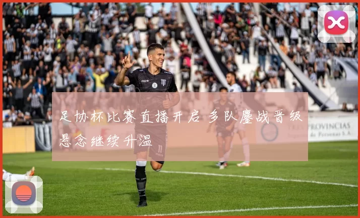 足协杯比赛直播开启 多队鏖战晋级悬念继续升温