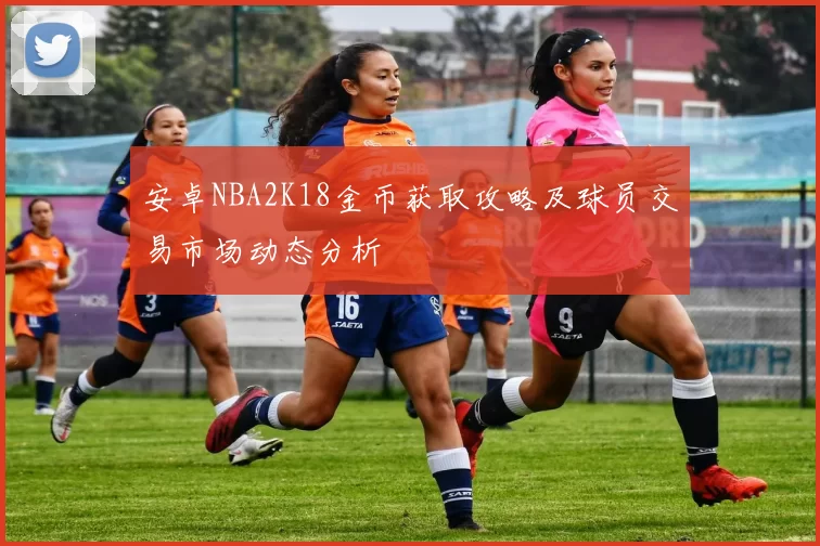 安卓NBA2K18金币获取攻略及球员交易市场动态分析